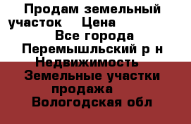 Продам земельный участок. › Цена ­ 1 500 000 - Все города, Перемышльский р-н Недвижимость » Земельные участки продажа   . Вологодская обл.